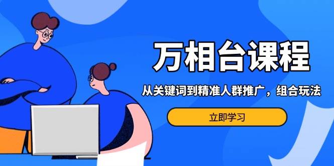 （13595期）万相台课程：从关键词到精准人群推广，组合玩法高效应对多场景电商营销… - 首创网