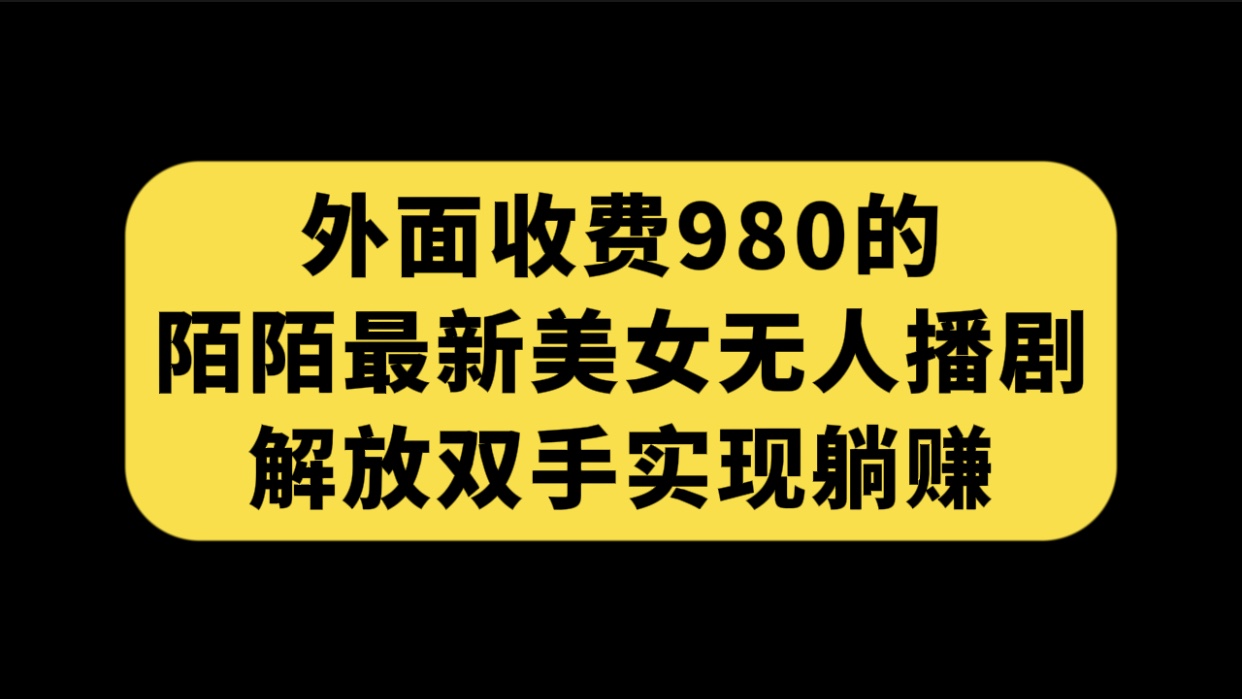 （7398期）外面收费980陌陌最新美女无人播剧玩法 解放双手实现躺赚（附100G影视资源） - 首创网