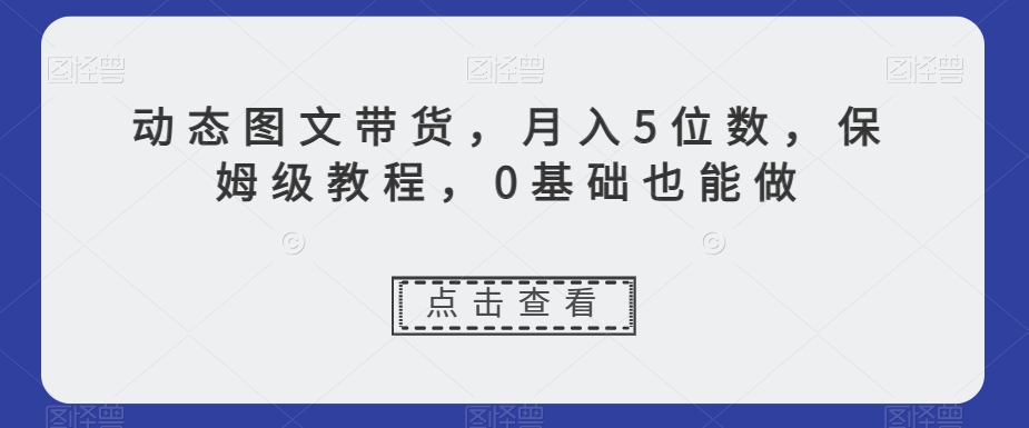 动态图文带货，月入5位数，保姆级教程，0基础也能做【揭秘】 - 首创网