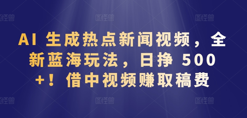 AI 生成热点新闻视频，全新蓝海玩法，日挣 500+!借中视频赚取稿费 - 首创网