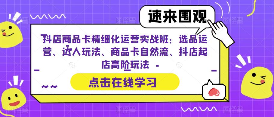 （6488期）抖店商品卡精细化运营实操班：选品运营、达人玩法、商品卡自然流、抖店起店 - 首创网