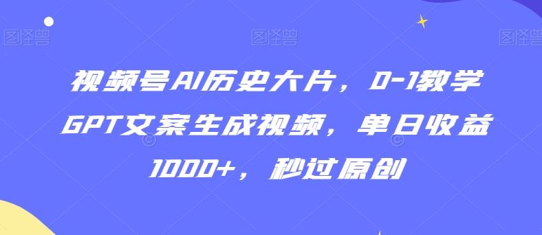 视频号AI历史大片，0-1教学GPT文案生成视频，单日收益1000+，秒过原创【揭秘】 - 首创网