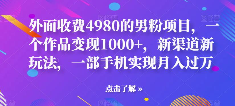 外面收费4980的男粉项目，一个作品变现1000+，新渠道新玩法，一部手机实现月入过万【揭秘】 - 首创网