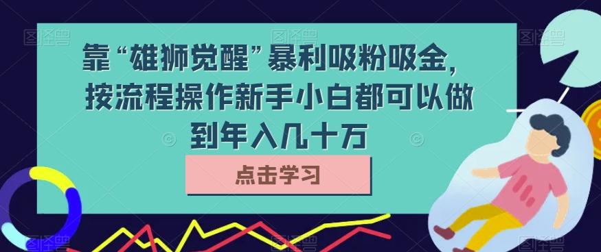 靠“雄狮觉醒”暴利吸粉吸金，按流程操作新手小白都可以做到年入几十万【揭秘】 - 首创网