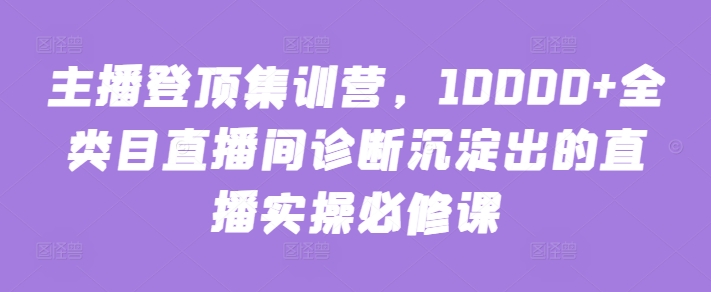 主播登顶集训营，10000+全类目直播间诊断沉淀出的直播实操必修课 - 首创网