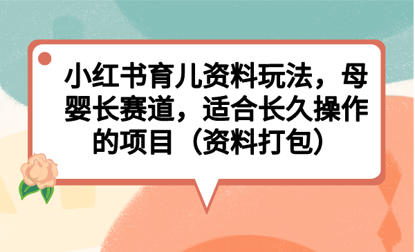 （6728期）小红书育儿资料玩法，母婴长赛道，适合长久操作的项目（资料打包） - 首创网