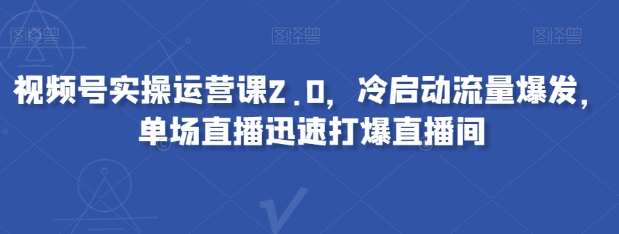 视频号实操运营课2.0，冷启动流量爆发，单场直播迅速打爆直播间 - 首创网