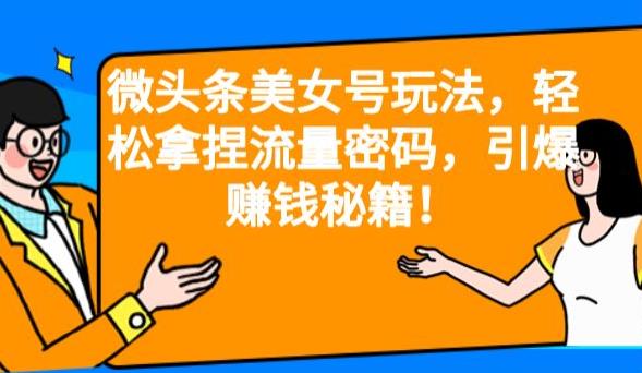 微头条美女号玩法，轻松拿捏流量密码，引爆赚钱秘籍！【揭秘】 - 首创网