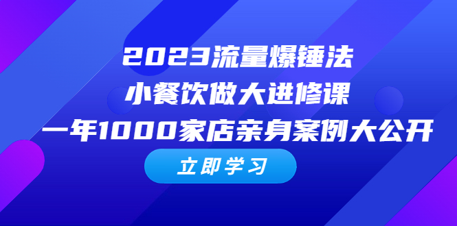 （6485期）2023流量 爆锤法，小餐饮做大进修课，一年1000家店亲身案例大公开 - 首创网