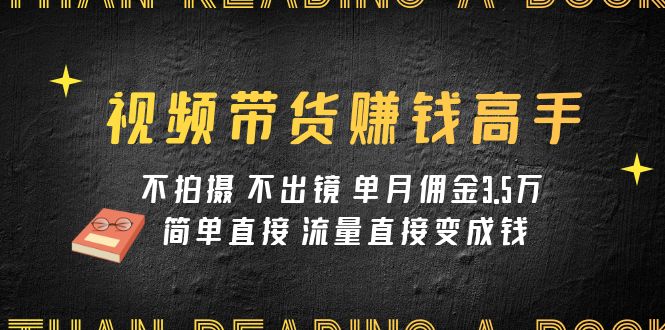 （7713期）视频带货赚钱高手课程：不拍摄 不出镜 单月佣金3.5w 简单直接 流量直接变钱 - 首创网