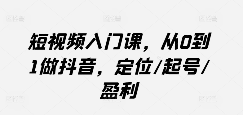 短视频入门课，从0到1做抖音，定位/起号/盈利 - 首创网