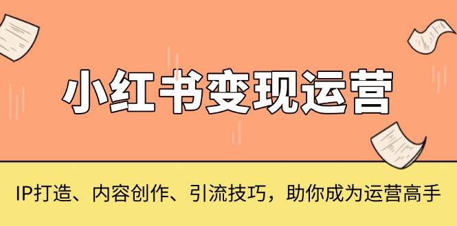 （13609期）小红书变现运营，IP打造、内容创作、引流技巧，助你成为运营高手 - 首创网