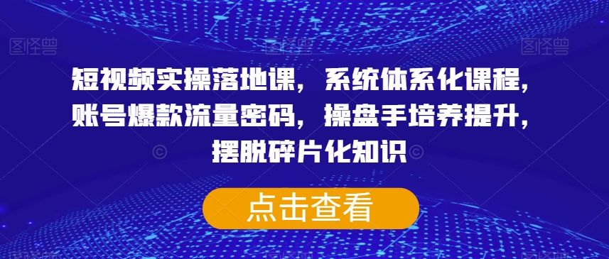 短视频实操落地课，系统体系化课程，账号爆款流量密码，操盘手培养提升，摆脱碎片化知识 - 首创网