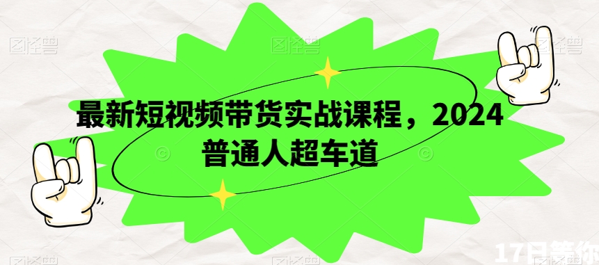 最新短视频带货实战课程，2024普通人超车道 - 首创网