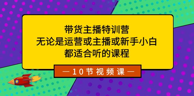 （8464期）带货主播特训营：无论是运营或主播或新手小白，都适合听的课程 - 首创网