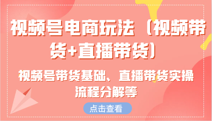 视频号电商玩法（视频带货+直播带货）含视频号带货基础、直播带货实操流程分解等 - 首创网