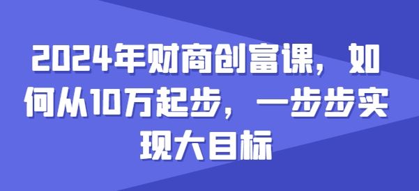 2024年财商创富课，如何从10w起步，一步步实现大目标 - 首创网