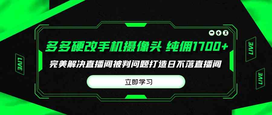 （9987期）多多硬改手机摄像头，单场带货纯佣1700+完美解决直播间被判问题，打造日… - 首创网