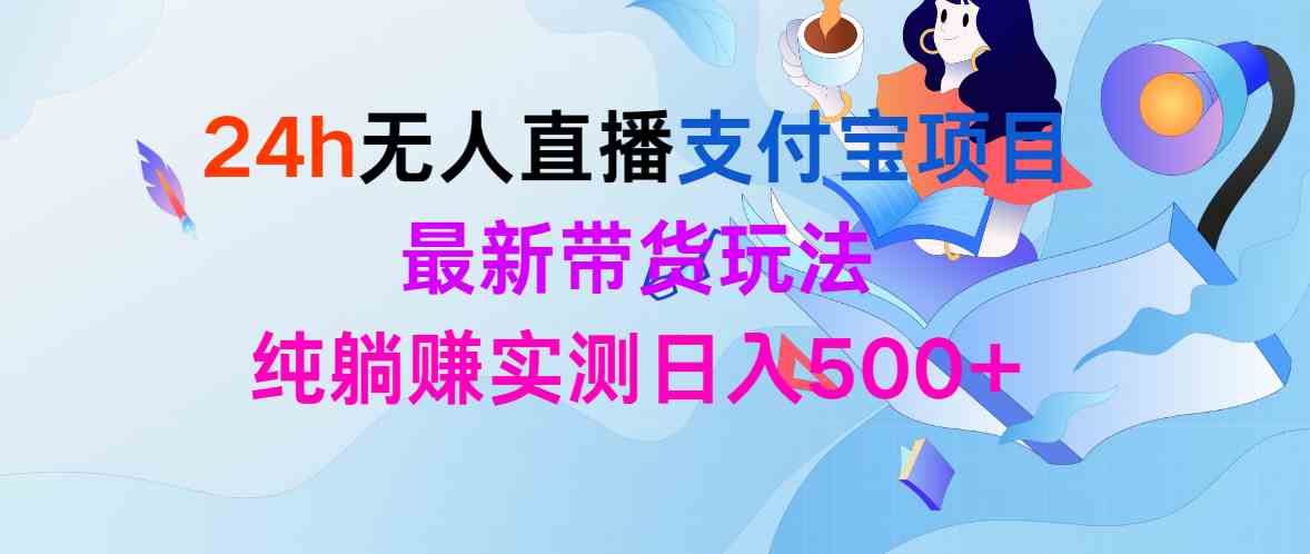 （9934期）24h无人直播支付宝项目，最新带货玩法，纯躺赚实测日入500+ - 首创网