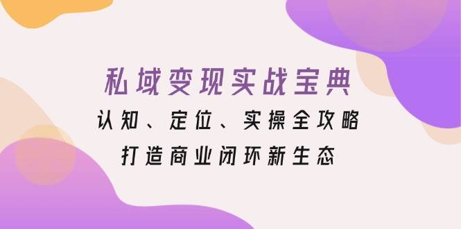 （13483期）私域变现实战宝典：认知、定位、实操全攻略，打造商业闭环新生态 - 首创网