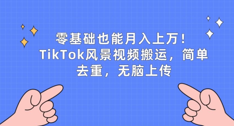 零基础也能月入上w，TikTok风景视频搬运，简单去重，无脑上传 - 首创网