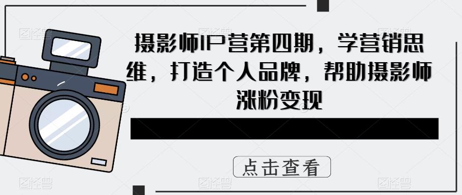 摄影师IP营第四期，学营销思维，打造个人品牌，帮助摄影师涨粉变现 - 首创网