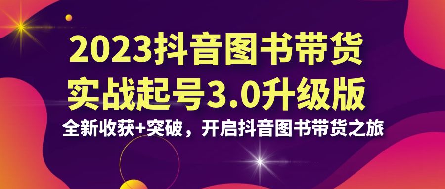 （6889期）2023抖音 图书带货实战起号3.0升级版：全新收获+突破，开启抖音图书带货… - 首创网