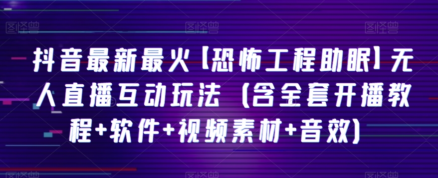 抖音最新最火【恐怖工程助眠】无人直播互动玩法（含全套开播教程+软件+视频素材+音效） - 首创网