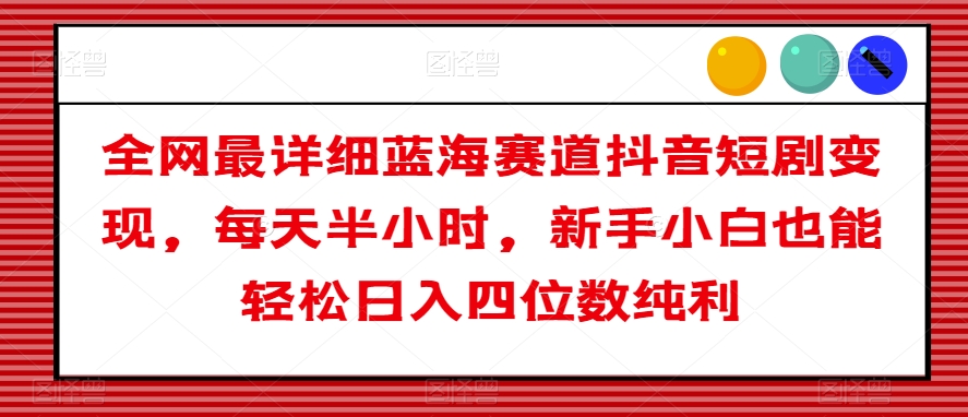 全网最详细蓝海赛道抖音短剧变现，每天半小时，新手小白也能轻松日入四位数纯利【揭秘】 - 首创网