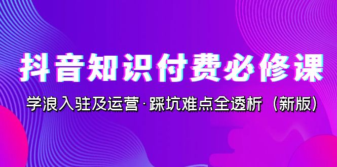 （7132期）抖音·知识付费·必修课，学浪入驻及运营·踩坑难点全透析（2023新版） - 首创网