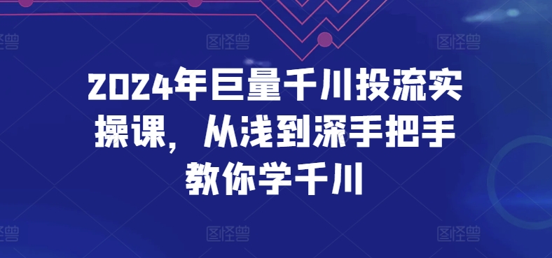 2024年巨量千川投流实操课，从浅到深手把手教你学千川 - 首创网