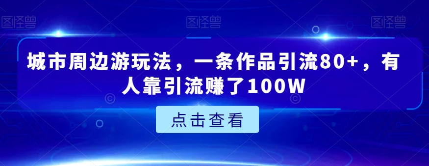 城市周边游玩法，一条作品引流80+，有人靠引流赚了100W【揭秘】 - 首创网