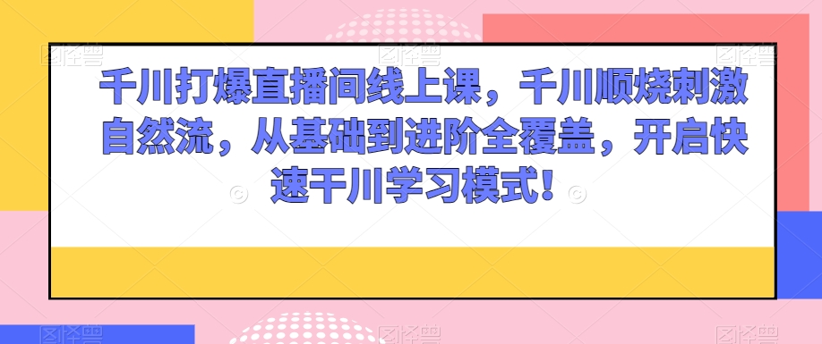 千川打爆直播间线上课，千川顺烧刺激自然流，从基础到进阶全覆盖，开启快速干川学习模式！ - 首创网