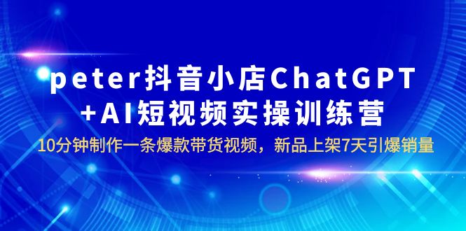 （6242期）peter抖音小店ChatGPT+AI短视频实训 10分钟做一条爆款带货视频 7天引爆销量 - 首创网