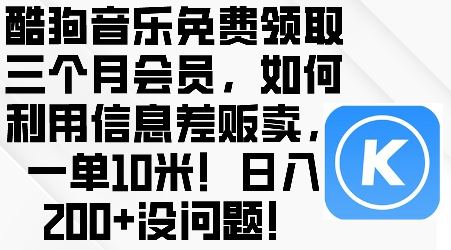 （10236期）酷狗音乐免费领取三个月会员，利用信息差贩卖，一单10米！日入200+没问题 - 首创网