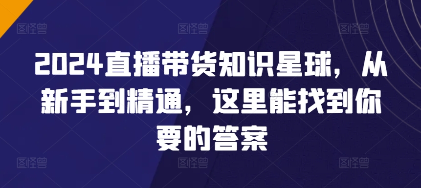 2024直播带货知识星球，从新手到精通，这里能找到你要的答案 - 首创网