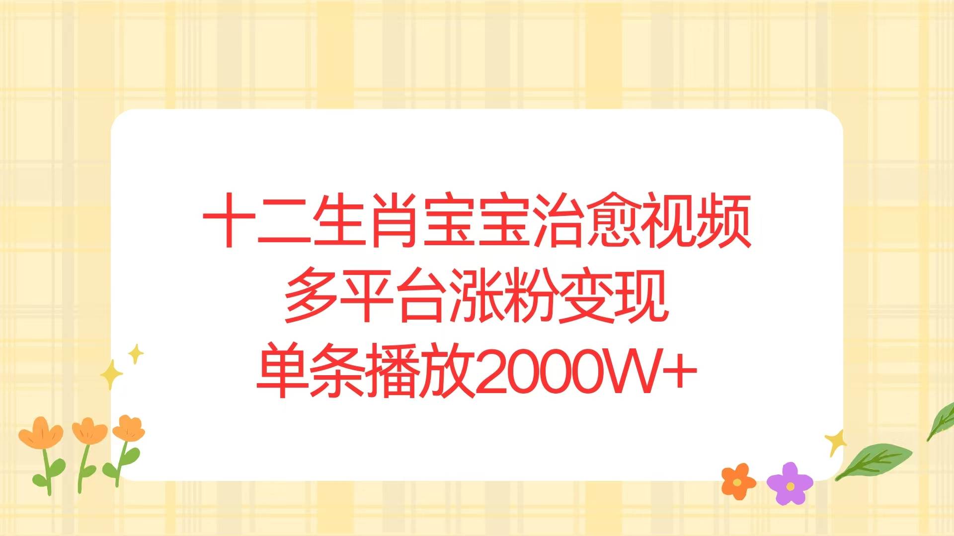 （13837期）十二生肖宝宝治愈视频，多平台涨粉变现，单条播放2000W+ - 首创网