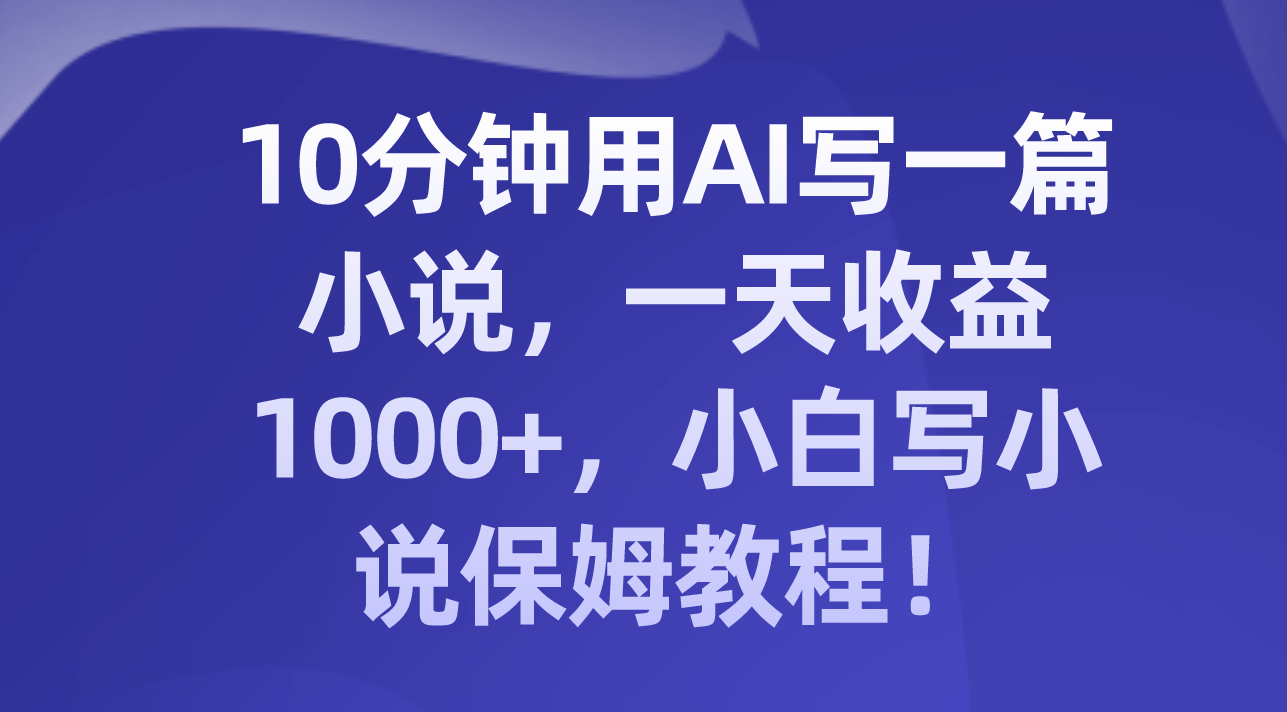 （8008期）10分钟用AI写一篇小说，一天收益1000+，小白写小说保姆教程！ - 首创网