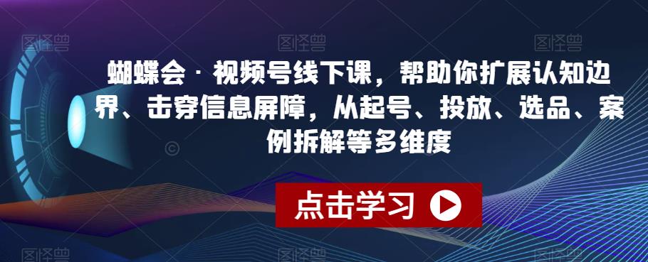 蝴蝶会·视频号线下课，帮助你扩展认知边界、击穿信息屏障，从起号、投放、选品、案例拆解等多维度 - 首创网