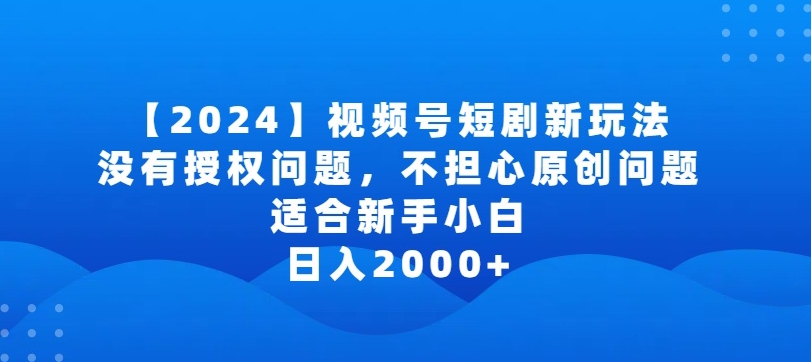 2024视频号短剧玩法，没有授权问题，不担心原创问题，适合新手小白，日入2000+ - 首创网