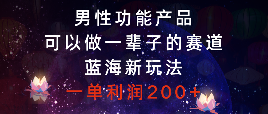 （8354期）男性功能产品，可以做一辈子的赛道，蓝海新玩法，一单利润200+ - 首创网