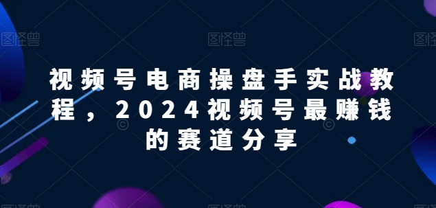 视频号电商实战教程，2024视频号最赚钱的赛道分享 - 首创网