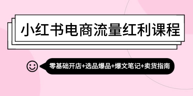 小红书电商流量红利课程：零基础开店+选品爆品+爆文笔记+卖货指南 - 首创网