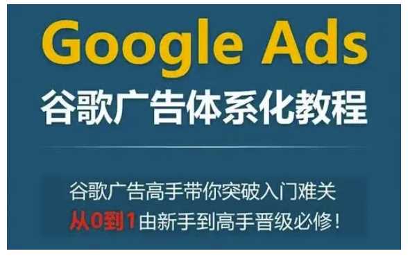 Google Ads谷歌广告体系化教程，谷歌广告高手带你突破入门难关，从0到1由新手到高手晋级必修 - 首创网