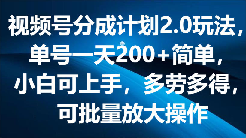 视频号分成计划2.0玩法，单号一天200+简单，小白可上手，多劳多得，可批量放大操作 - 首创网