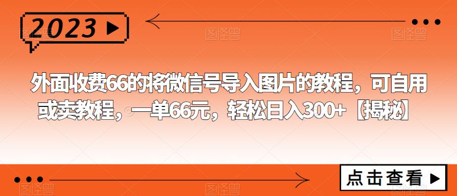 外面收费66的将微信号导入图片的教程，可自用或卖教程，一单66元，轻松日入300+【揭秘】 - 首创网