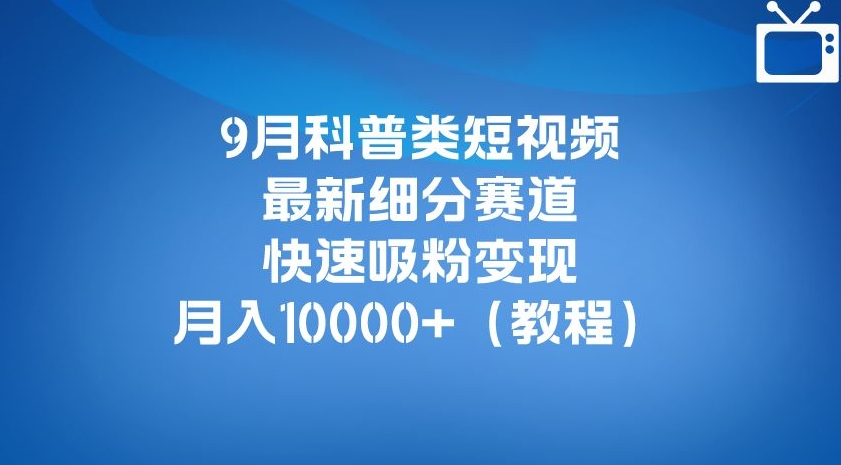 9月科普类短视频最新细分赛道，快速吸粉变现，月入10000+（详细教程） - 首创网