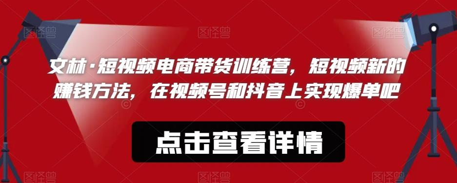 文林·短‮频视‬电商带‮训货‬练营，短视频‮的新‬赚钱方法，在视‮号频‬和抖音‮实上‬现爆单吧 - 首创网