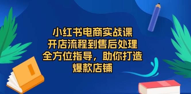 （13616期）小红书电商实战课，开店流程到售后处理，全方位指导，助你打造爆款店铺 - 首创网