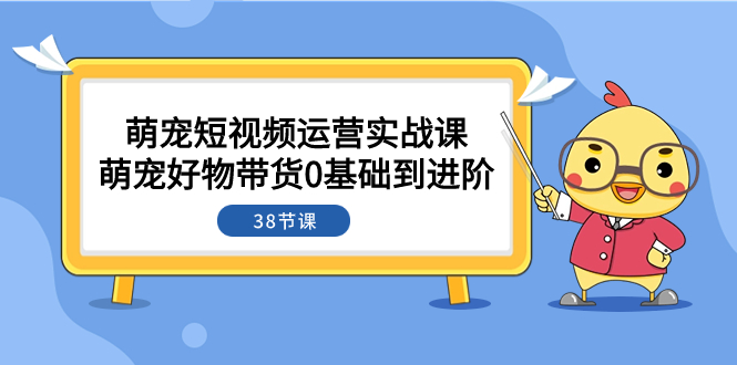 （7915期）萌宠·短视频运营实战课：萌宠好物带货0基础到进阶（38节课） - 首创网